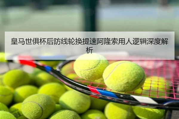 皇马世俱杯后防线轮换提速阿隆索用人逻辑深度解析
