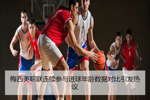 梅西美职联连续参与进球年龄数据对比引发热议