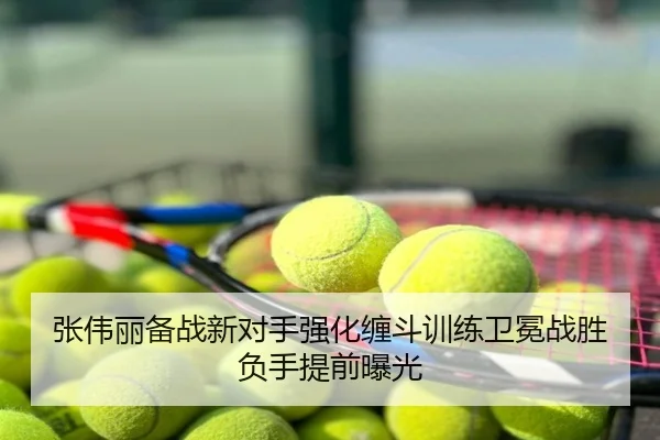 张伟丽备战新对手强化缠斗训练卫冕战胜负手提前曝光