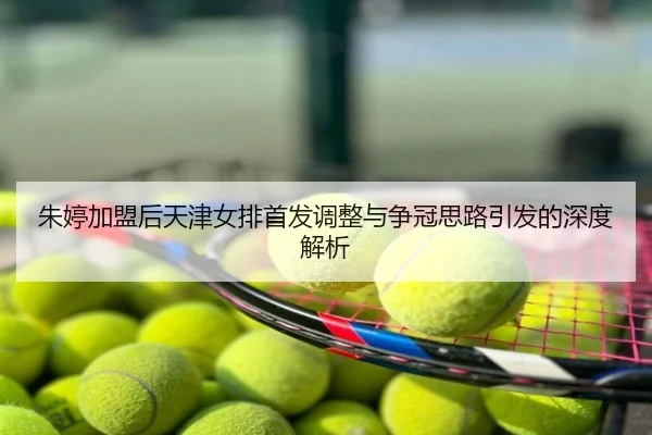 朱婷加盟后天津女排首发调整与争冠思路引发的深度解析