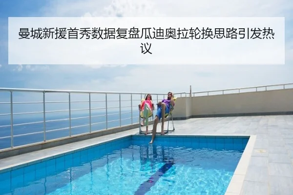 曼城新援首秀数据复盘瓜迪奥拉轮换思路引发热议