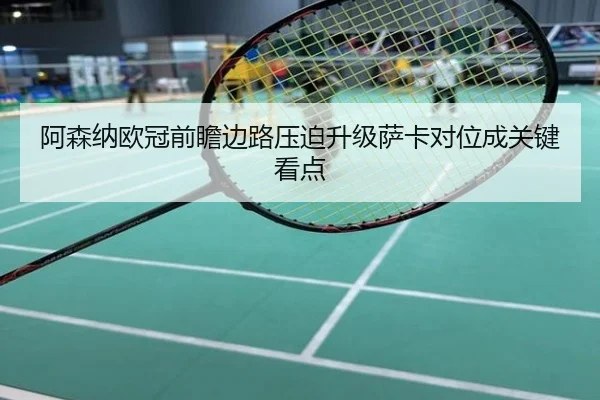 阿森纳欧冠前瞻边路压迫升级萨卡对位成关键看点