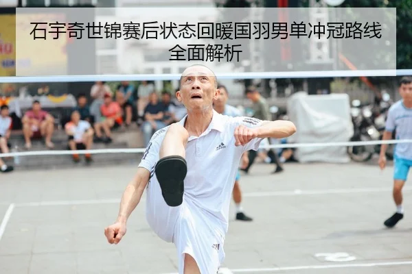石宇奇世锦赛后状态回暖国羽男单冲冠路线全面解析