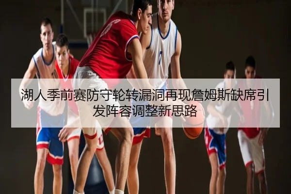湖人季前赛防守轮转漏洞再现詹姆斯缺席引发阵容调整新思路